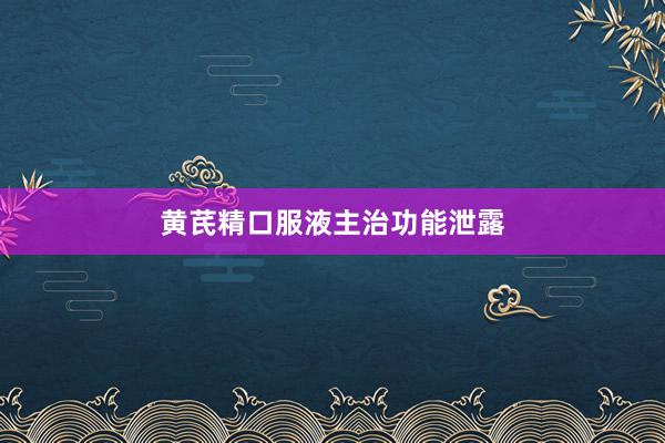 黄芪精口服液主治功能泄露
